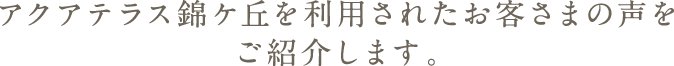 アクアテラス錦ケ丘を利用されたお客さまの声をご紹介します。